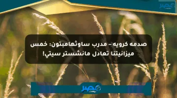 صدمة كروية – مدرب ساوثهامبتون: خمس ميزانيتنا تعادل مانشستر سيتي!